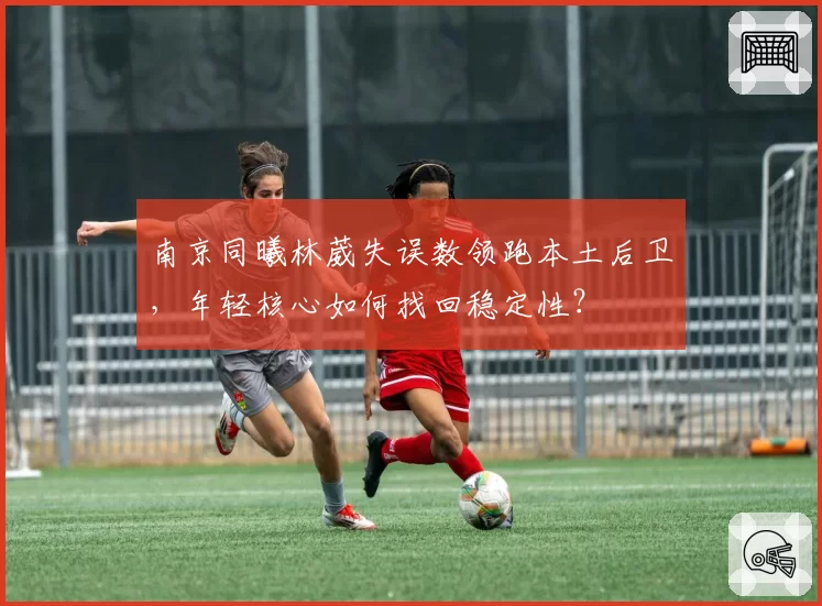南京同曦林葳失误数领跑本土后卫,年轻核心如何找回稳定性?