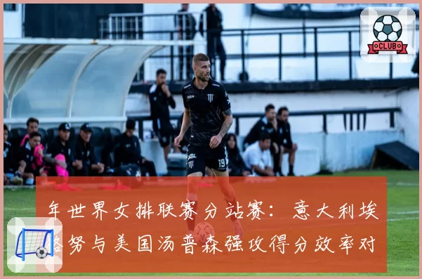 年世界女排联赛分站赛:意大利埃格努与美国汤普森强攻得分效率对比