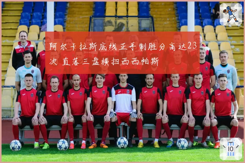 阿尔卡拉斯底线正手制胜分高达23次 直落三盘横扫西西帕斯