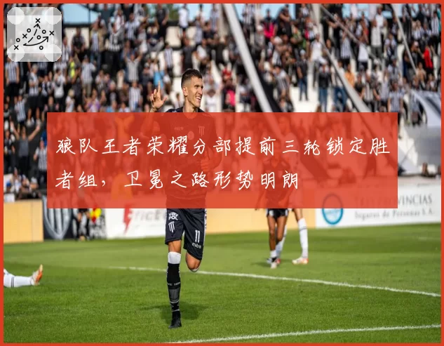 狼队王者荣耀分部提前三轮锁定胜者组,卫冕之路形势明朗