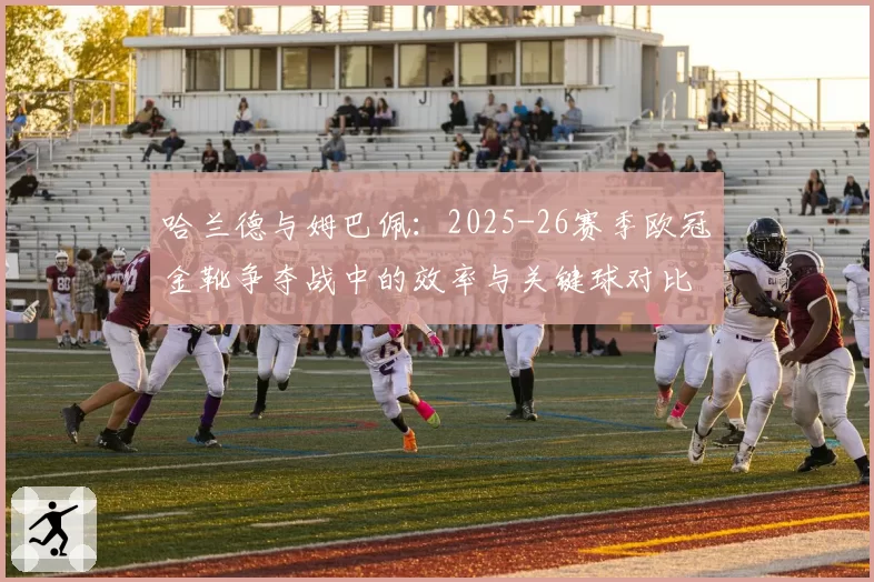 哈兰德与姆巴佩：2025-26赛季欧冠金靴争夺战中的效率与关键球对比