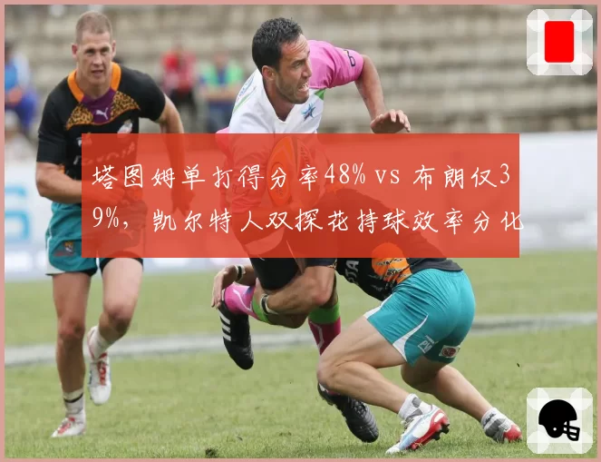 塔图姆单打得分率48% vs 布朗仅39%，凯尔特人双探花持球效率分化影响绿军关键球选择