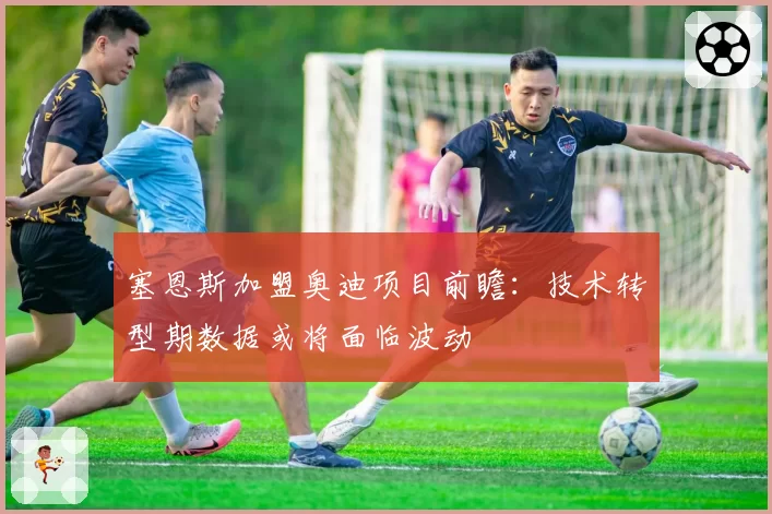 塞恩斯加盟奥迪项目前瞻:技术转型期数据或将面临波动