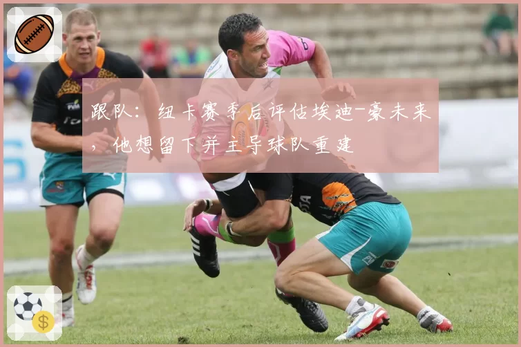 跟队：纽卡赛季后评估埃迪-豪未来，他想留下并主导球队重建