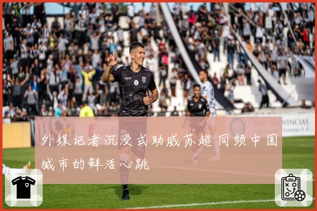 外媒记者沉浸式助威苏超 同频中国城市的鲜活心跳