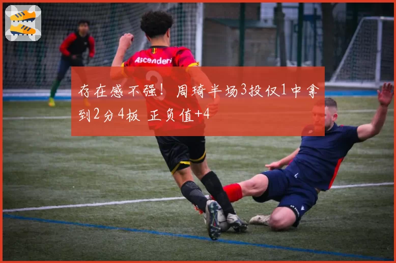 存在感不强!周琦半场3投仅1中拿到2分4板 正负值+4