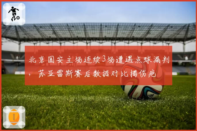 北京国安主场连续3场遭遇点球漏判,苏亚雷斯赛后数据对比揭伤疤