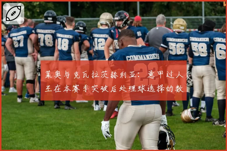莱奥与克瓦拉茨赫利亚：意甲过人王在本赛季突破后处理球选择的数据呈现